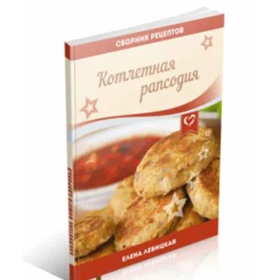 Котлетная рапсодия: домашние блюда из детства на новый лад (Елена Левицкая)