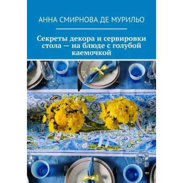 Секреты декора и сервировки стола – на блюде с голубой каемочкой (Анна Смирнова де Мурильо)