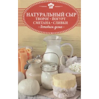Натуральный сыр, творог, йогурт, сметана, сливки. Готовим дома (Ольга Шелест)